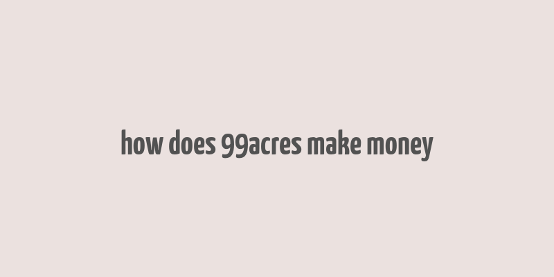 how does 99acres make money