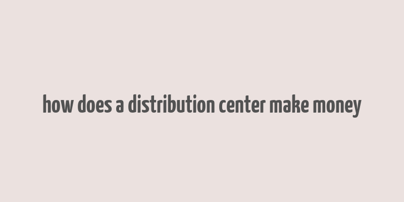 how does a distribution center make money