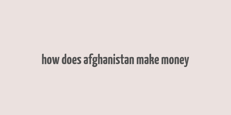 how does afghanistan make money