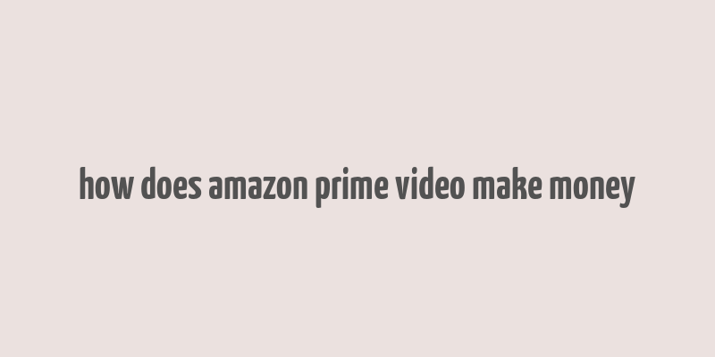 how does amazon prime video make money