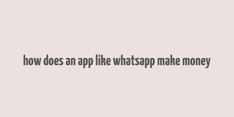 how does an app like whatsapp make money