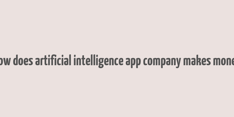 how does artificial intelligence app company makes money