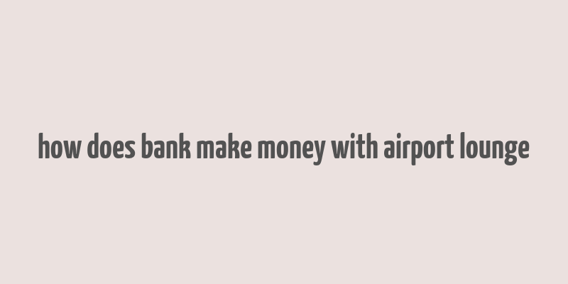 how does bank make money with airport lounge