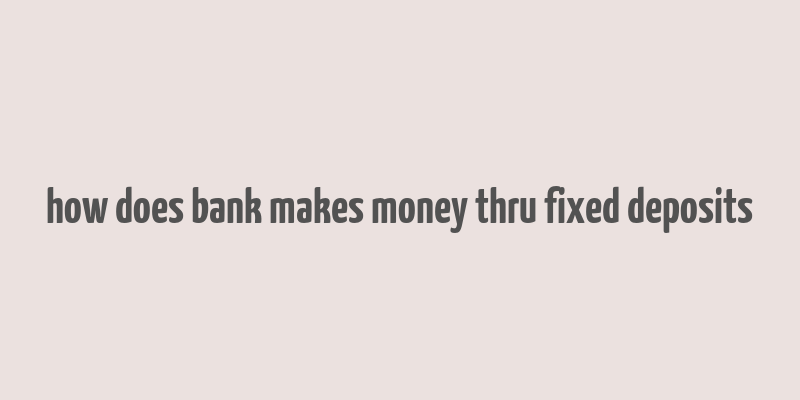 how does bank makes money thru fixed deposits