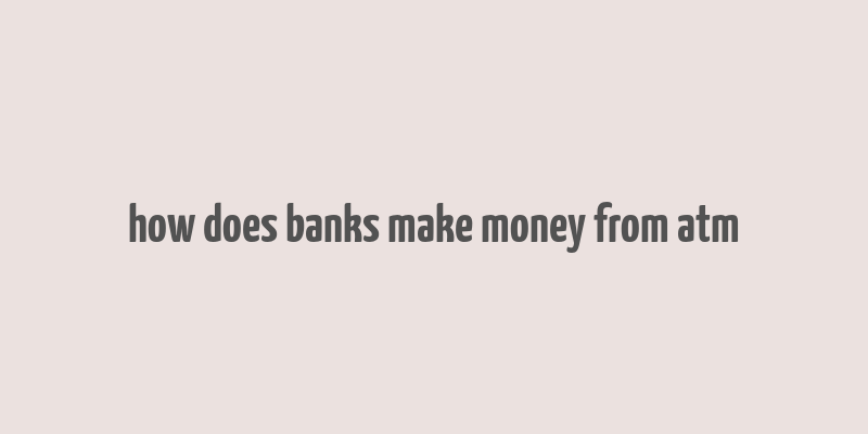 how does banks make money from atm