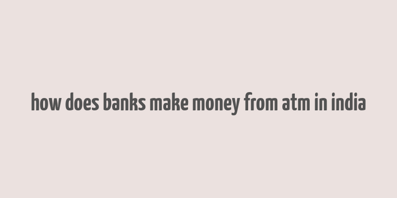 how does banks make money from atm in india