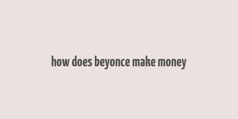 how does beyonce make money