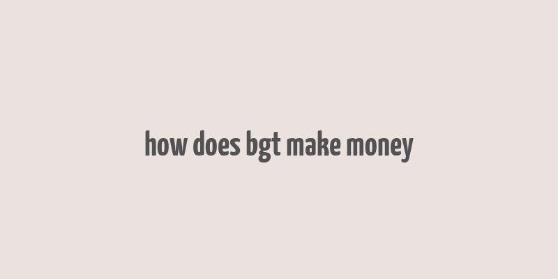 how does bgt make money