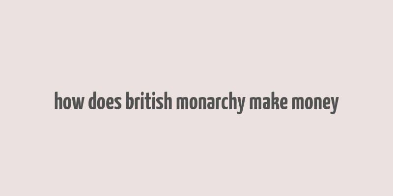 how does british monarchy make money