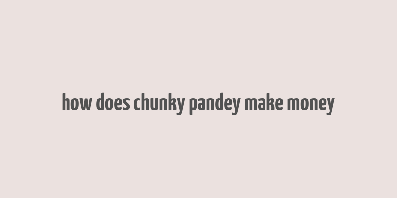 how does chunky pandey make money