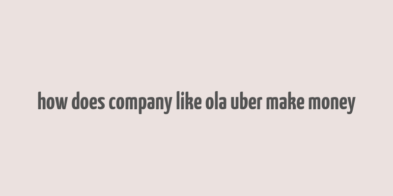 how does company like ola uber make money