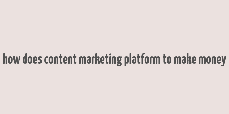 how does content marketing platform to make money