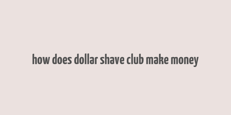 how does dollar shave club make money