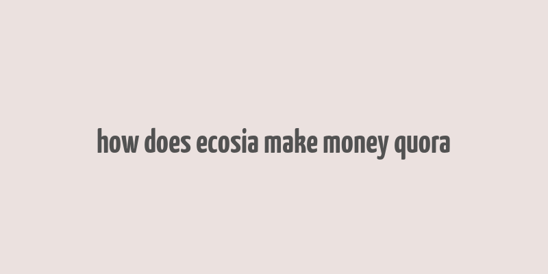 how does ecosia make money quora