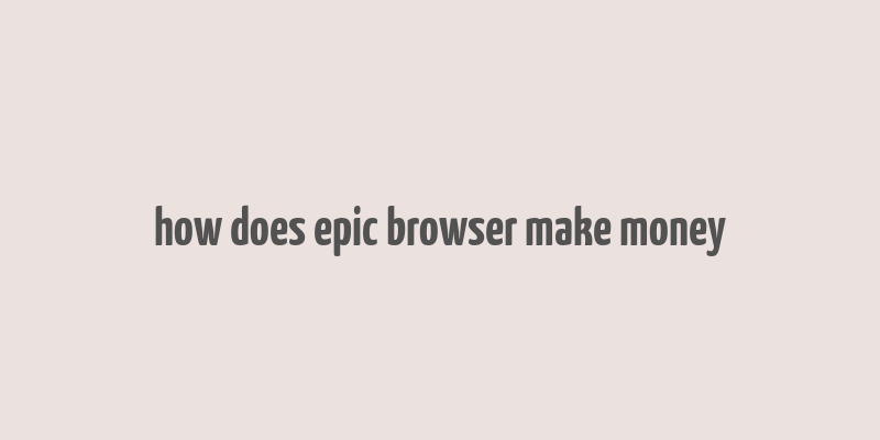 how does epic browser make money