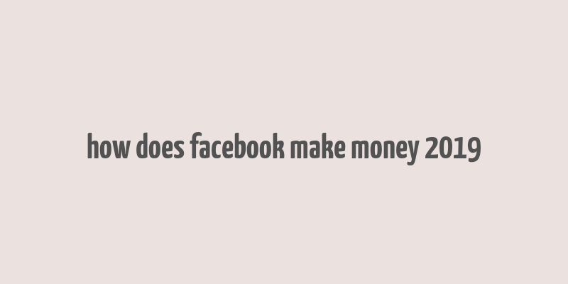 how does facebook make money 2019