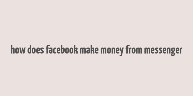 how does facebook make money from messenger