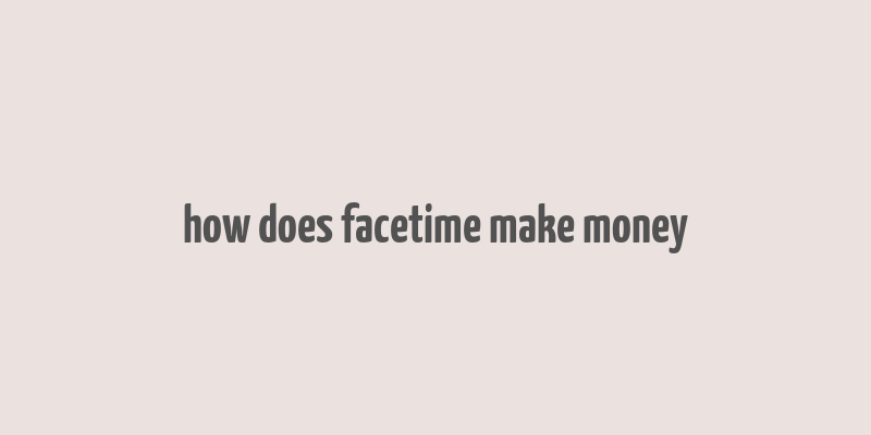 how does facetime make money