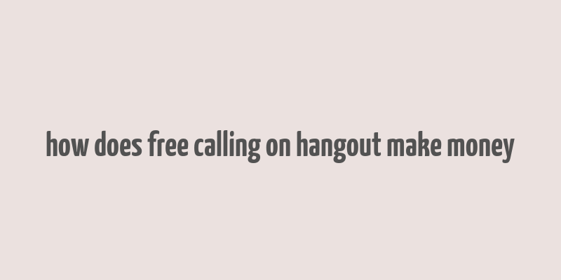 how does free calling on hangout make money