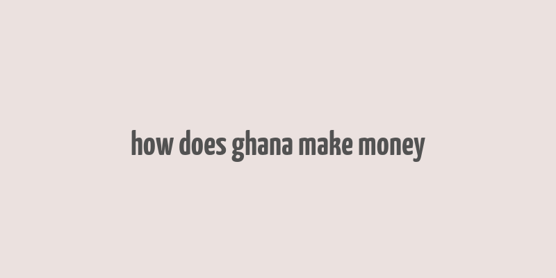 how does ghana make money