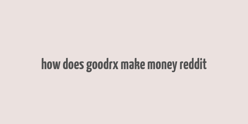 how does goodrx make money reddit