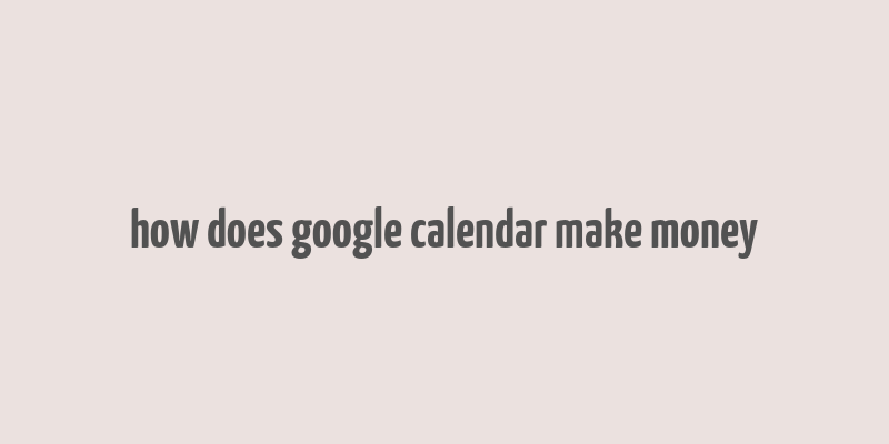 how does google calendar make money