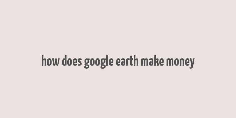 how does google earth make money