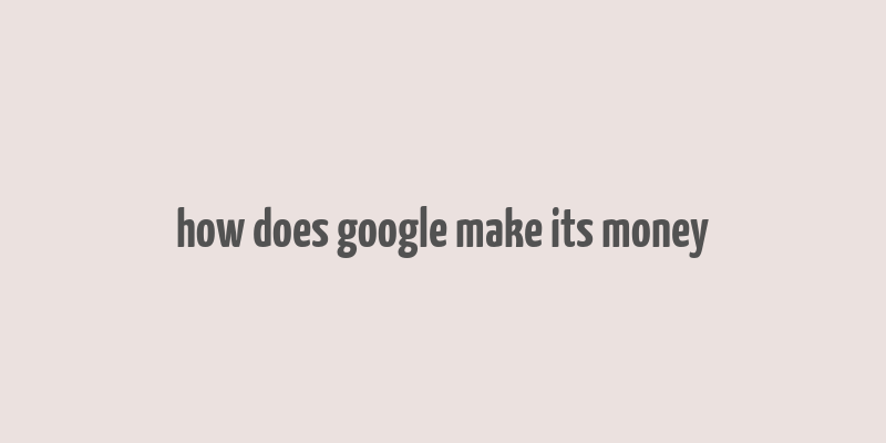 how does google make its money