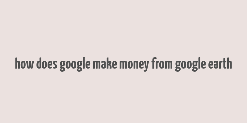 how does google make money from google earth