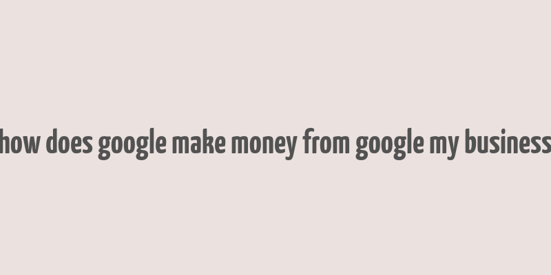 how does google make money from google my business