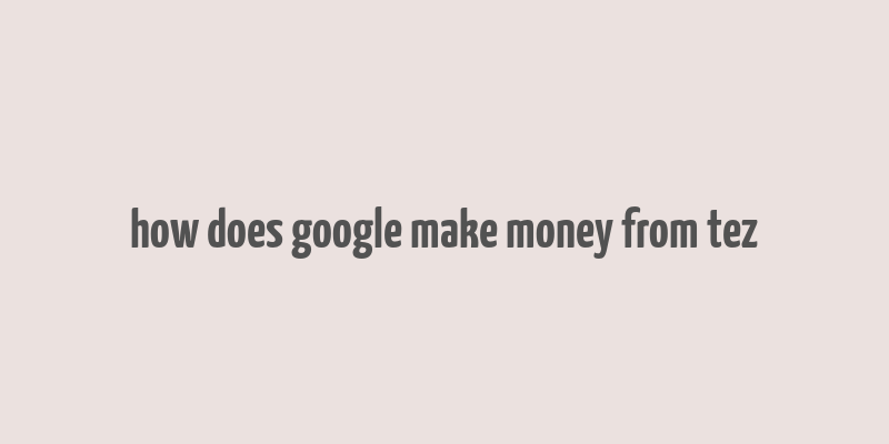 how does google make money from tez