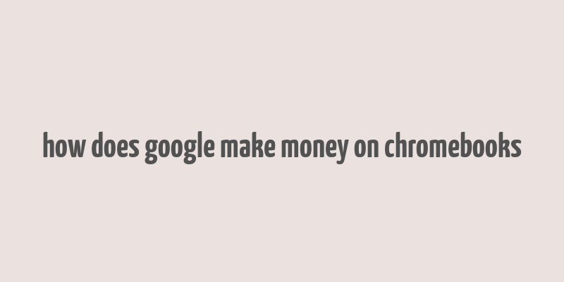 how does google make money on chromebooks