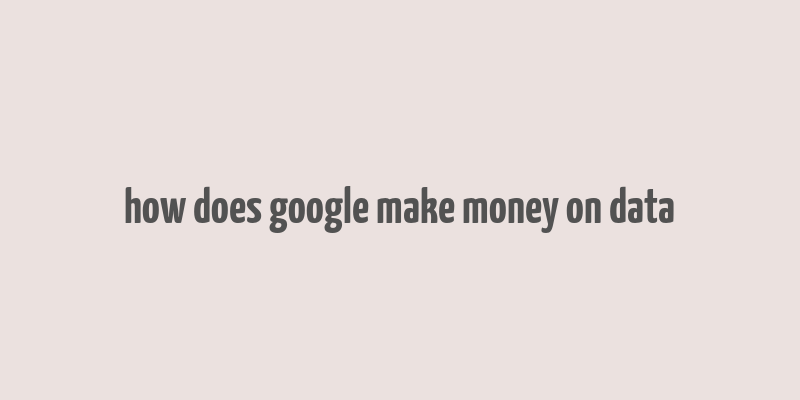 how does google make money on data