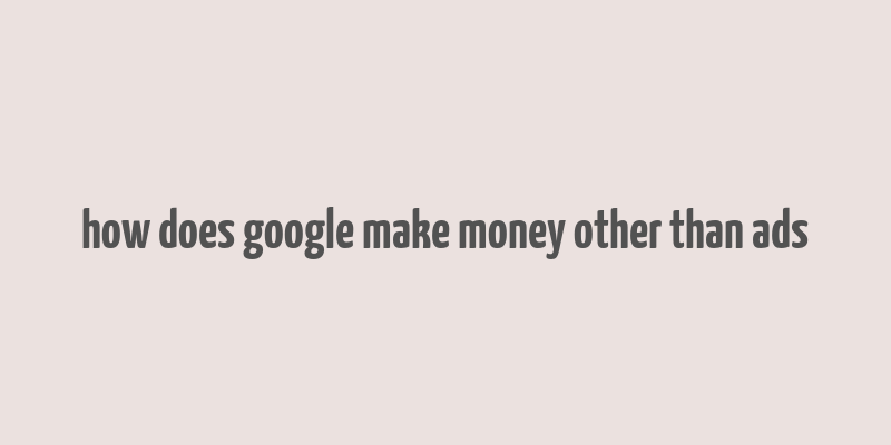 how does google make money other than ads