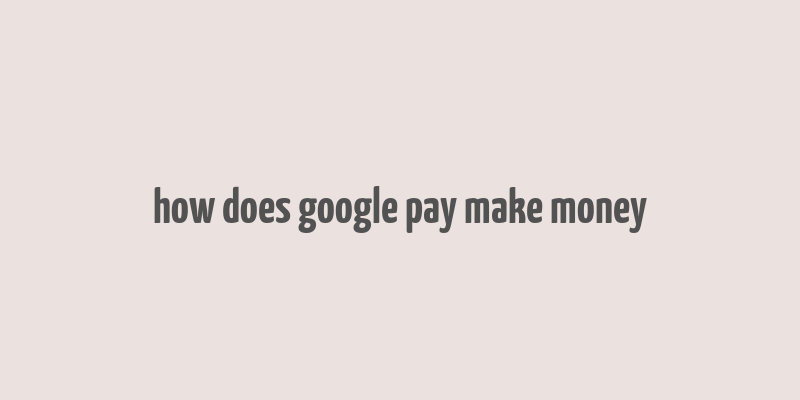 how does google pay make money