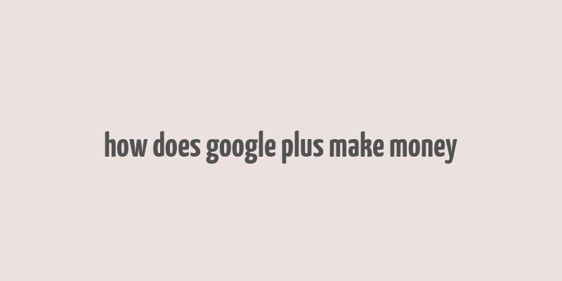 how does google plus make money