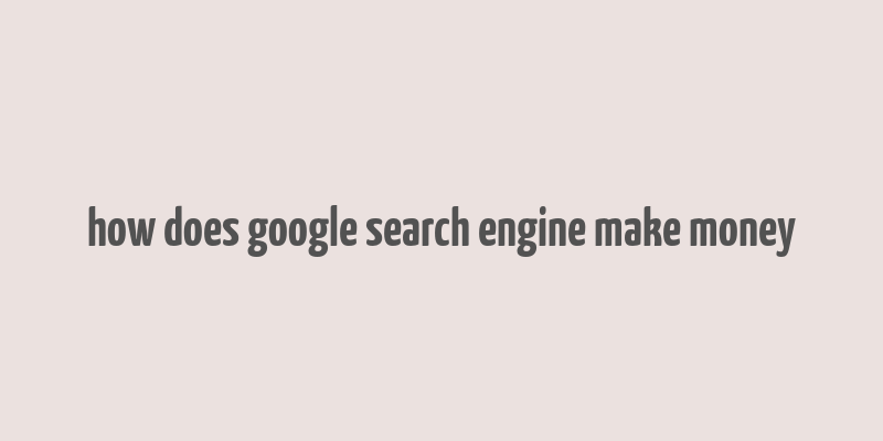 how does google search engine make money