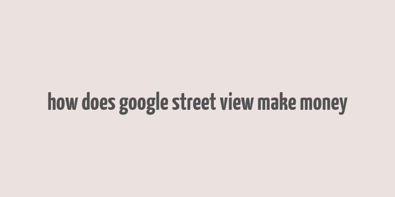 how does google street view make money