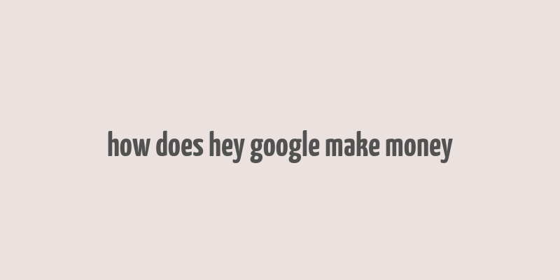 how does hey google make money