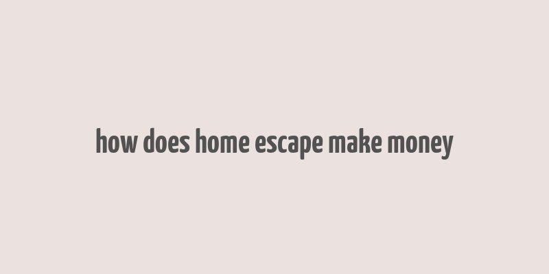 how does home escape make money