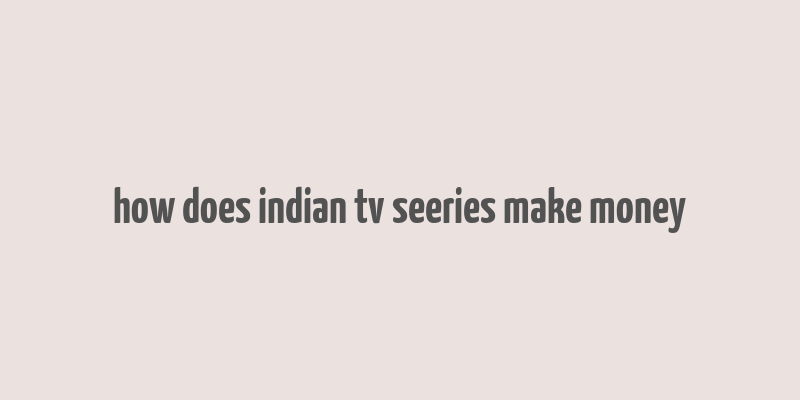 how does indian tv seeries make money