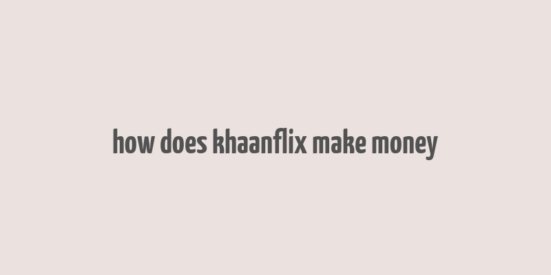 how does khaanflix make money