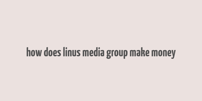 how does linus media group make money