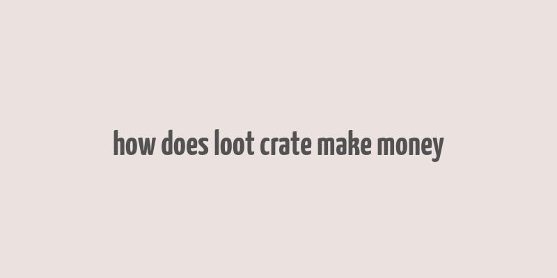 how does loot crate make money