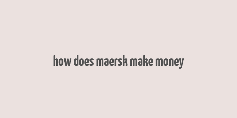 how does maersk make money