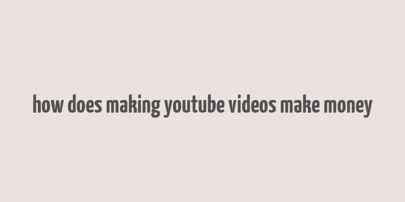 how does making youtube videos make money