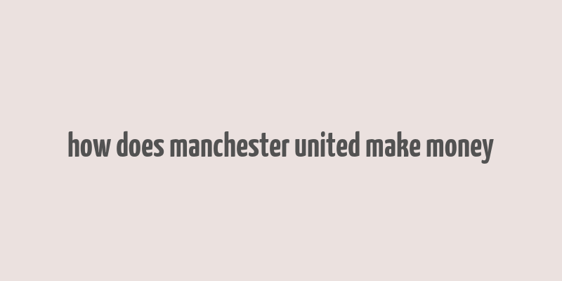 how does manchester united make money