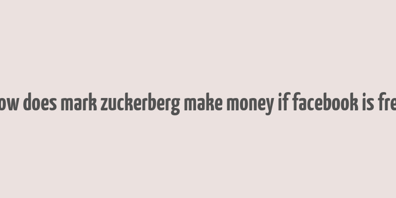 how does mark zuckerberg make money if facebook is free