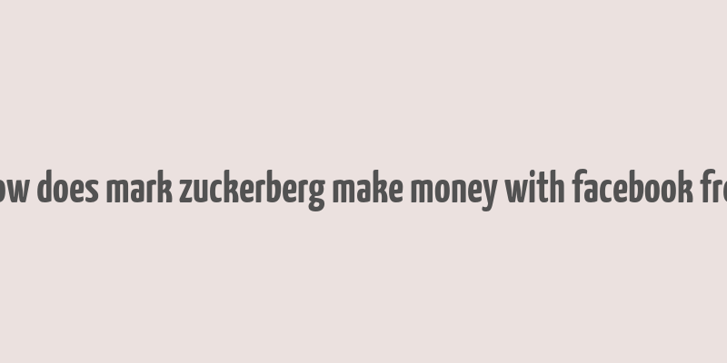 how does mark zuckerberg make money with facebook free