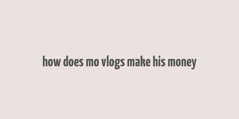 how does mo vlogs make his money